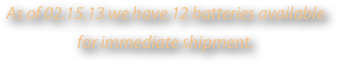 As of 02.15.13 we have 12 batteries available for immediate shipment.
