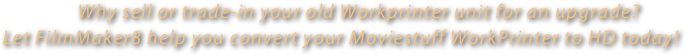 Why sell or trade-in your old Workprinter unit for an upgrade?  Let FilmMaker8 help you convert your Moviestuff WorkPrinter to HD today!  